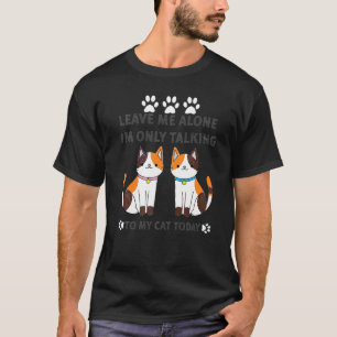 Cat Leave Me Alone I Am Only Talking To My Cat To T-Shirt
