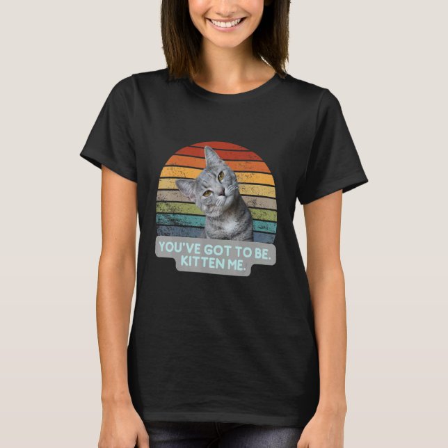 Cat Meme Kitty Feline   You've Got To Be Kitten Me T-Shirt (Front)
