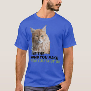 CAT MOOD I LIKE THE SOUND YOU MAKE WHEN YOU SHUT U T-Shirt