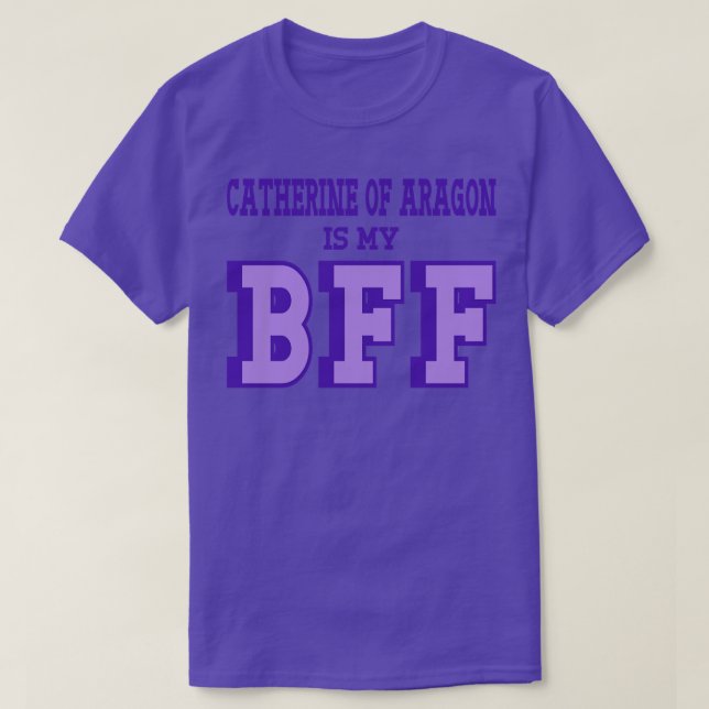 Catherine of Aragon is my BFF Tudor England Histor T-Shirt (Design Front)