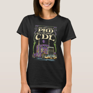 CDL Trucker Truck Driver I May Not Have A PhD Funn T-Shirt