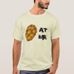 Challah (Holla) At Me Braided Holiday Bread Loaf T-Shirt<br><div class="desc">Tee shirt features an original marker illustration of a loaf of challah bread, with AT ME in a bold font. The perfect way to tell someone to "Challah at me!" Lots of additional illustrations are also available from this shop. Don't see what you're looking for? Need help with customisation? Contact...</div>