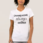 Champagne is always the answer T-Shirt<br><div class="desc">Great looking women's tee... dress it up with a jacket and jeans,  or a little black skirt.</div>