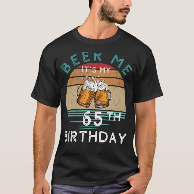 Cheers to 65! Beer me Its My 65th Birthday Funny C T-Shirt (Front)