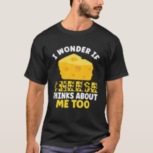 Cheese  I wonder If Cheese Thinks About Me Too T-Shirt