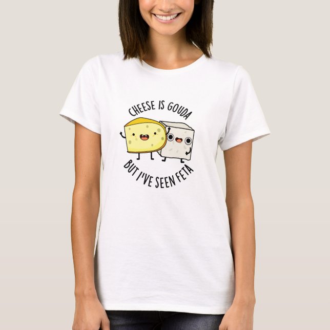 Cheese Is Gouda But I've Seen Feta Funny Food Pun  T-Shirt (Front)