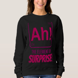 Chemist Teacher scientific Ah The Element of Surpr Sweatshirt
