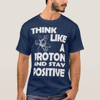 Chemist Think Like A Proton And Stay Positive Fun  T-Shirt