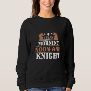 Chess - I play morning noon and knight Sweatshirt