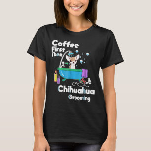 Chihuahua  Coffee First Then Dog Grooming T-Shirt