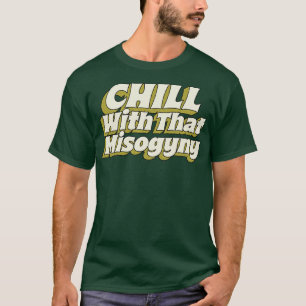 Chill With That Misogyny T-Shirt
