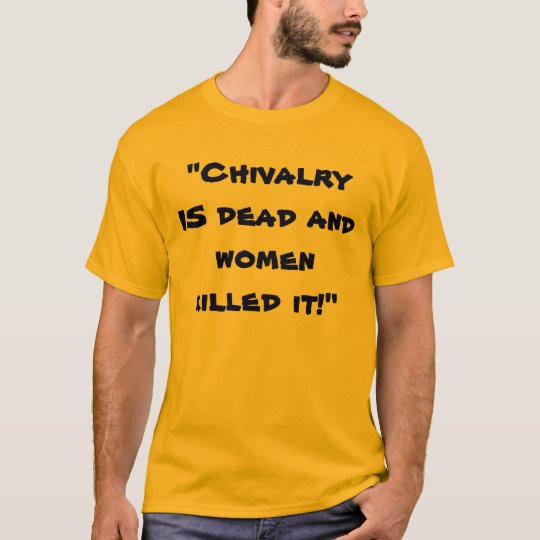 "Chivalry IS dead and women killed it!" T-Shirt