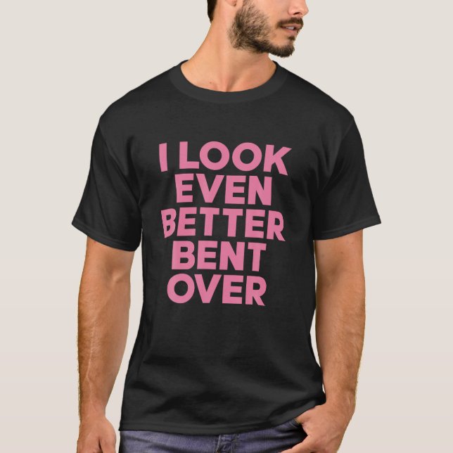 Classic I Look Better Bent Over Funny Women Saying T-Shirt (Front)