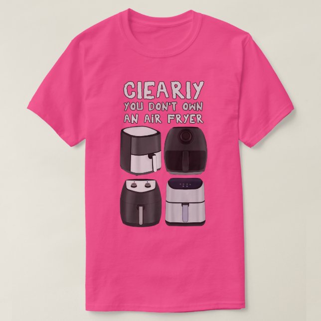 Clearly You Dont Own An Air Fryer T-Shirt (Design Front)