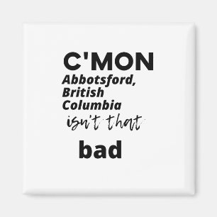 c'mon Abbotsford, British Columbia  isn't that bad Magnet