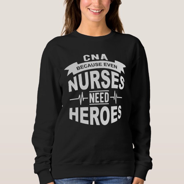 Cna Because Even Nurses Need Heroes Sweatshirt (Front)