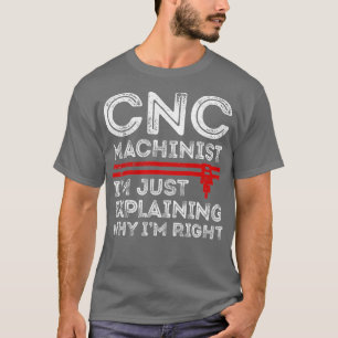 CNC Machinist Im Just Explaining Why Im Right T-Shirt
