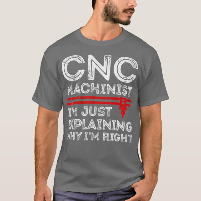 CNC Machinist Im Just Explaining Why Im Right T-Shirt (Front)