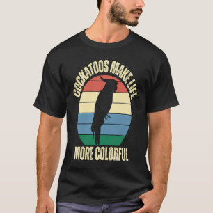 Cockatoos Make Life More Colourful Birds Inspirati T-Shirt