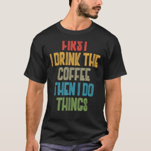 Coffe     First I Drink The Coffee Then I Do The T T-Shirt
