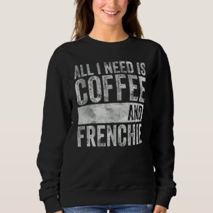 Coffee And Dog All I Need Is Coffee And Frenchie Sweatshirt