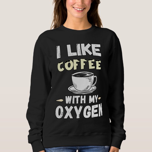 Coffee And Oxygen Quotes I Like Coffee With My Oxy Sweatshirt (Front)