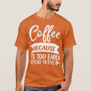 Coffee Because Its Too Early For Wine Funny Quote  T-Shirt