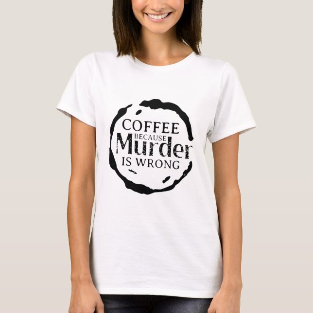 Coffee Because Murder Is Wrong T-Shirt (Front)