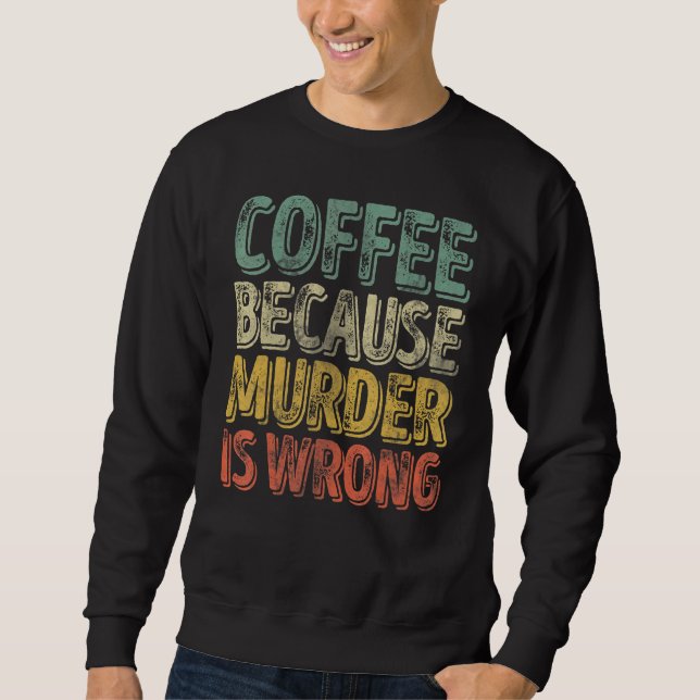 Coffee   Coffee Because Murder Is Wrong  1 Sweatshirt (Front)
