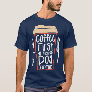 Coffee First Then Dog Grooming Groomer T-Shirt