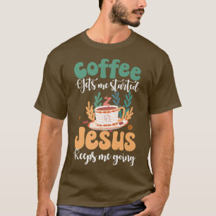 Coffee Gets Me Started Jesus Keeps Me Going Funny T-Shirt