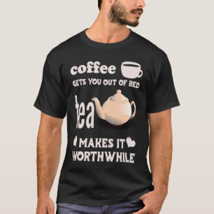 Coffee Gets You Out Of Bed Tea Makes It Worthwhil T-Shirt