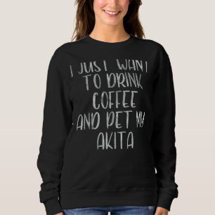 Coffee  I Just Want To Drink Coffee And Pet My Aki Sweatshirt