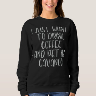 Coffee  I Just Want To Drink Coffee And Pet My Cav Sweatshirt