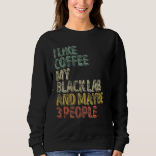Coffee  I Like Coffee My Black Lab And Maybe 3 Peo Sweatshirt