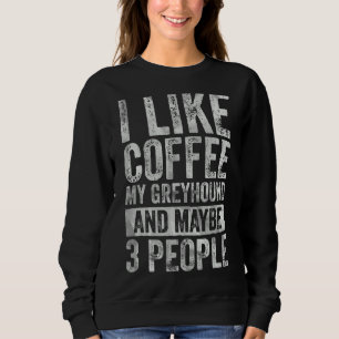 Coffee I Like Coffee My Greyhound And Maybe 3 Peo Sweatshirt