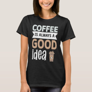 Coffee Is Always A Good Idea 1 T-Shirt