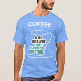 coffee is the answer i dont remember the question  T-Shirt
