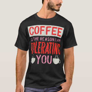 Coffee Is The Reason I Am Tolerating You Coffee  T-Shirt