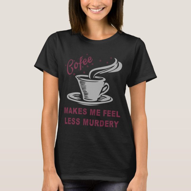 Coffee Makes Me Feel Less Murdery Funny Sarcastic  T-Shirt (Front)