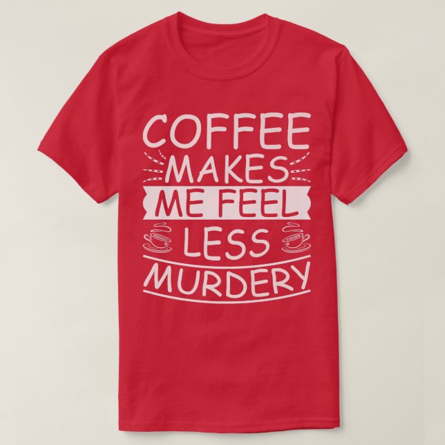 Coffee Makes Me Feel Less Murdery Funny Sarcastic  T-Shirt (Design Front)