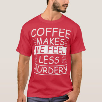 Coffee Makes Me Feel Less Murdery Funny Sarcastic  T-Shirt