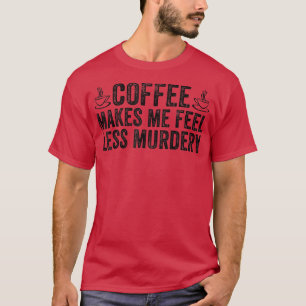Coffee Makes Me Feel Less Murdery Funny Saying Dis T-Shirt