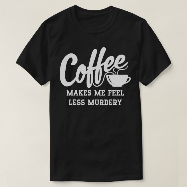 Coffee Makes Me Feel Less Murdery  T-Shirt (Design Front)