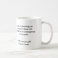 coffee mug: Lack of planning on your part ...
