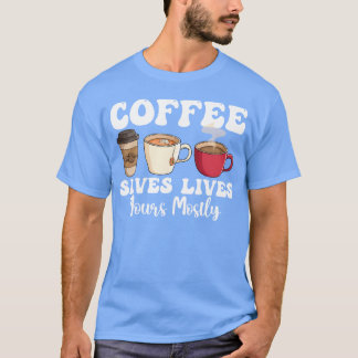 Coffee Saves Lives Yours Mostly funny T-Shirt