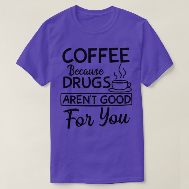 Coffee Shirt Drugs Arent Good For You (Design Front)