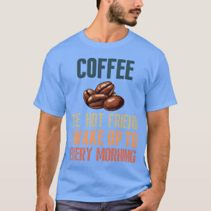 Coffee the hot friend I wake up to every morning f T-Shirt