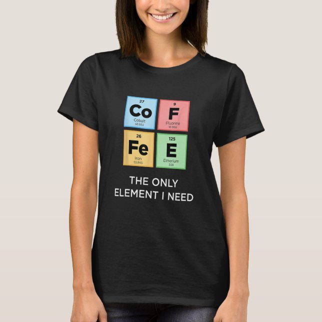 COFFEE The Only Element I Need Funny Science Perio T-Shirt (Front)
