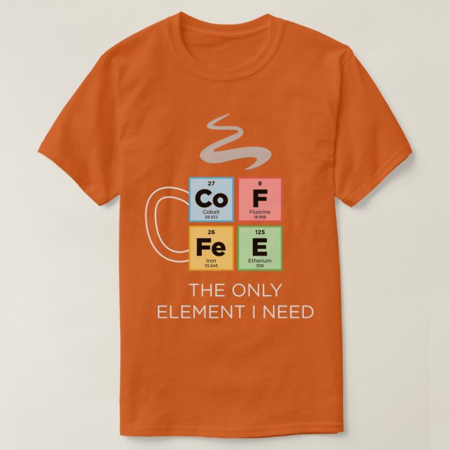 COFFEE The Only Element I Need Periodic Table of E T-Shirt (Design Front)